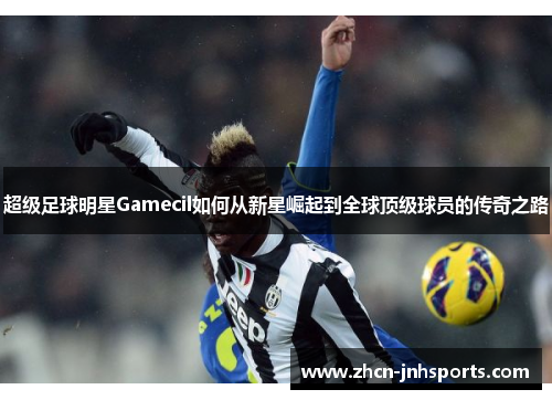 超级足球明星Gamecil如何从新星崛起到全球顶级球员的传奇之路