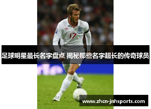 足球明星最长名字盘点 揭秘那些名字超长的传奇球员