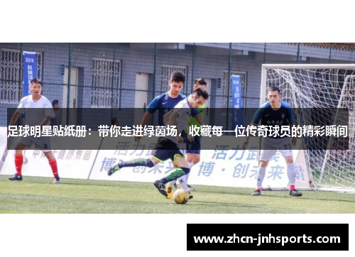 足球明星贴纸册：带你走进绿茵场，收藏每一位传奇球员的精彩瞬间