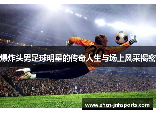 爆炸头男足球明星的传奇人生与场上风采揭密