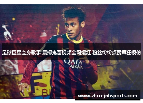 足球巨星变身歌手 震撼鬼畜视频全网爆红 粉丝纷纷点赞疯狂模仿