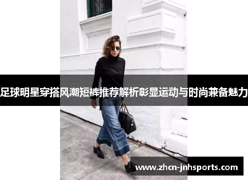 足球明星穿搭风潮短裤推荐解析彰显运动与时尚兼备魅力