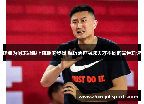 林浩为何未能跟上姚明的步伐 解析两位篮球天才不同的命运轨迹