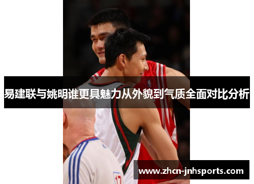 易建联与姚明谁更具魅力从外貌到气质全面对比分析