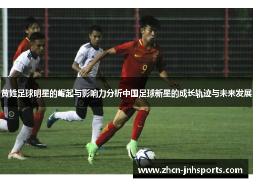 黄姓足球明星的崛起与影响力分析中国足球新星的成长轨迹与未来发展