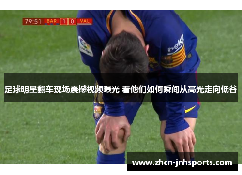 足球明星翻车现场震撼视频曝光 看他们如何瞬间从高光走向低谷