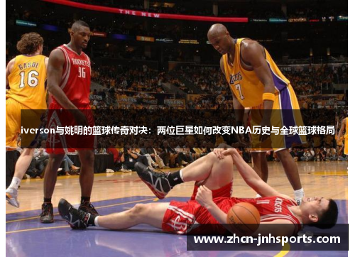 iverson与姚明的篮球传奇对决：两位巨星如何改变NBA历史与全球篮球格局