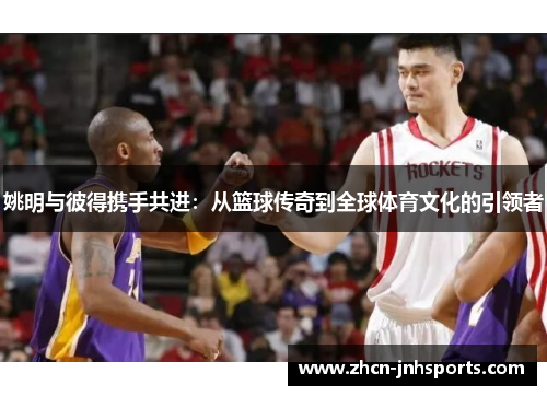 姚明与彼得携手共进：从篮球传奇到全球体育文化的引领者