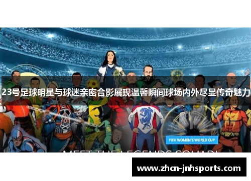 23号足球明星与球迷亲密合影展现温馨瞬间球场内外尽显传奇魅力
