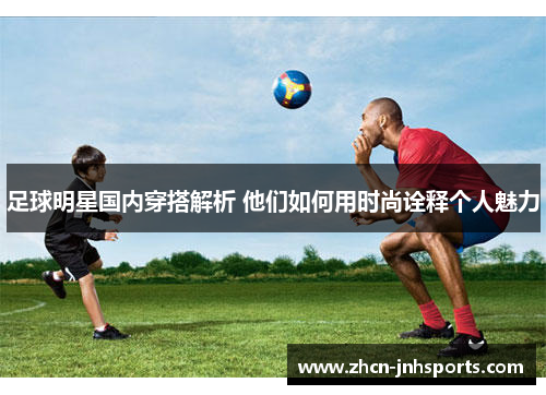 足球明星国内穿搭解析 他们如何用时尚诠释个人魅力