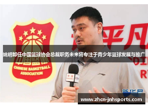 姚明卸任中国篮球协会总裁职务未来将专注于青少年篮球发展与推广