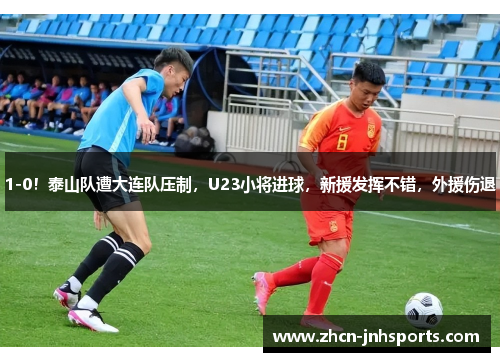 1-0！泰山队遭大连队压制，U23小将进球，新援发挥不错，外援伤退