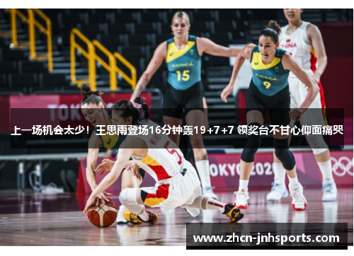 上一场机会太少！王思雨登场16分钟轰19+7+7 领奖台不甘心仰面痛哭