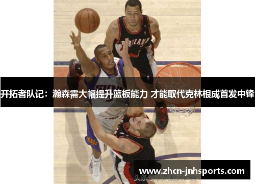 开拓者队记：瀚森需大幅提升篮板能力 才能取代克林根成首发中锋