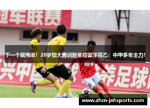 下一个戴伟浚！20岁恒大青训新星将留洋荷乙：中甲多年主力！