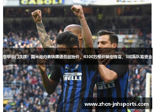 意甲豪门洗牌！国米追丹麦铁腰遇劲敌抬价，4300万报价锁定锋霸，3将离队筹资金