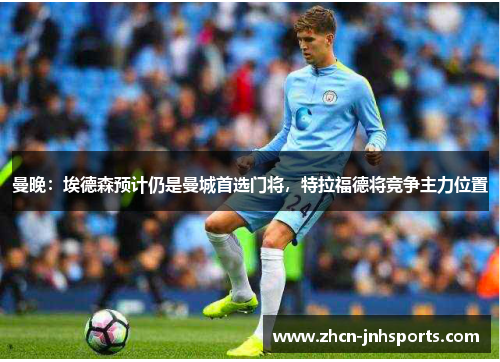 曼晚：埃德森预计仍是曼城首选门将，特拉福德将竞争主力位置